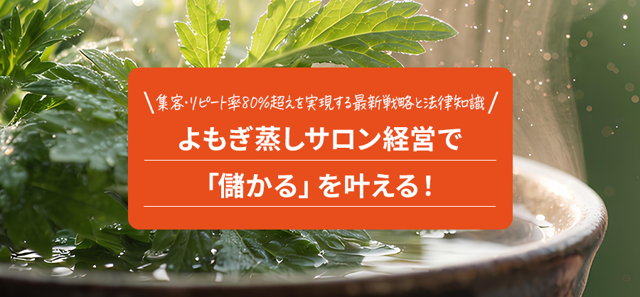 よもぎ蒸しサロン経営で「儲かる」を叶える！集客・リピート率80%超えを実現する最新戦略と法律知識｜開業前に知るべき経営の真実と失敗回避法