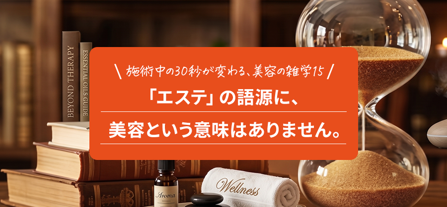 「エステ」の語源に、美容という意味はありません。｜施術中の30秒が変わる美容雑学15